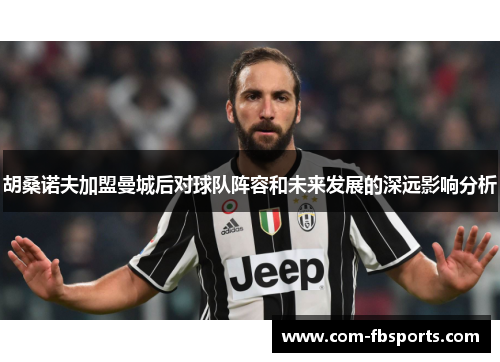 胡桑诺夫加盟曼城后对球队阵容和未来发展的深远影响分析 胡桑诺夫加盟曼城后对球队阵容和未来发展的深远影响分析