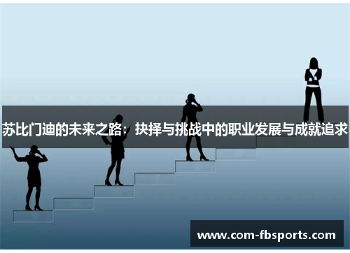 苏比门迪的未来之路:抉择与挑战中的职业发展与成就追求 苏比门迪的未来之路:抉择与挑战中的职业发展与成就追求