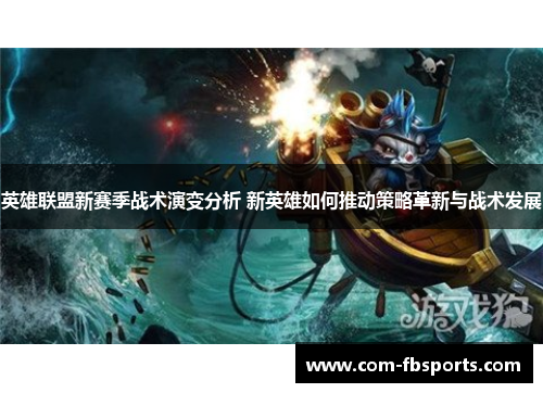 英雄联盟新赛季战术演变分析 新英雄如何推动策略革新与战术发展 英雄联盟新赛季战术演变分析 新英雄如何推动策略革新与战术发展