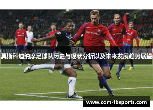 莫斯科迪纳摩足球队历史与现状分析以及未来发展趋势展望 莫斯科迪纳摩足球队历史与现状分析以及未来发展趋势展望