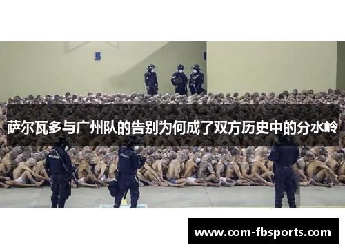 萨尔瓦多与广州队的告别为何成了双方历史中的分水岭 萨尔瓦多与广州队的告别为何成了双方历史中的分水岭