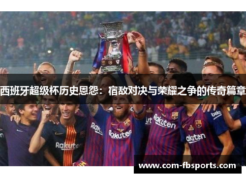 西班牙超级杯历史恩怨：宿敌对决与荣耀之争的传奇篇章