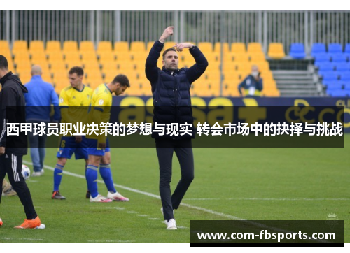 西甲球员职业决策的梦想与现实 转会市场中的抉择与挑战