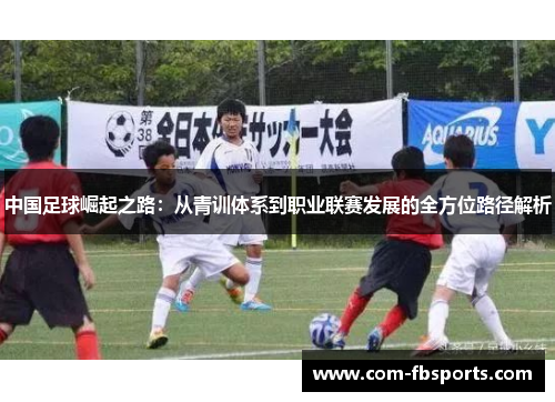 中国足球崛起之路:从青训体系到职业联赛发展的全方位路径解析 中国足球崛起之路:从青训体系到职业联赛发展的全方位路径解析