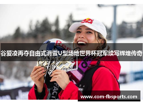谷爱凌再夺自由式滑雪U型场地世界杯冠军续写辉煌传奇 谷爱凌再夺自由式滑雪U型场地世界杯冠军续写辉煌传奇