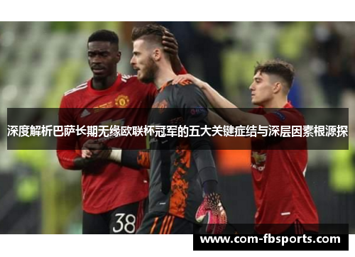 深度解析巴萨长期无缘欧联杯冠军的五大关键症结与深层因素根源探