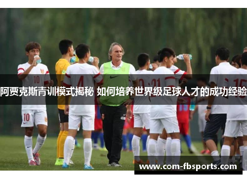 阿贾克斯青训模式揭秘 如何培养世界级足球人才的成功经验 阿贾克斯青训模式揭秘 如何培养世界级足球人才的成功经验