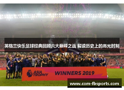 英格兰快乐足球经典回顾六大巅峰之战 解读历史上的高光时刻 英格兰快乐足球经典回顾六大巅峰之战 解读历史上的高光时刻