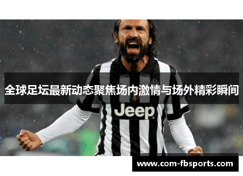 全球足坛最新动态聚焦场内激情与场外精彩瞬间 全球足坛最新动态聚焦场内激情与场外精彩瞬间
