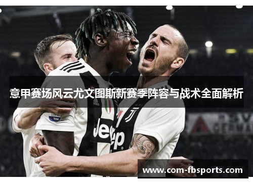 意甲赛场风云尤文图斯新赛季阵容与战术全面解析 意甲赛场风云尤文图斯新赛季阵容与战术全面解析