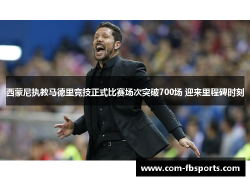 西蒙尼执教马德里竞技正式比赛场次突破700场 迎来里程碑时刻