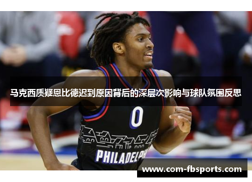 马克西质疑恩比德迟到原因背后的深层次影响与球队氛围反思