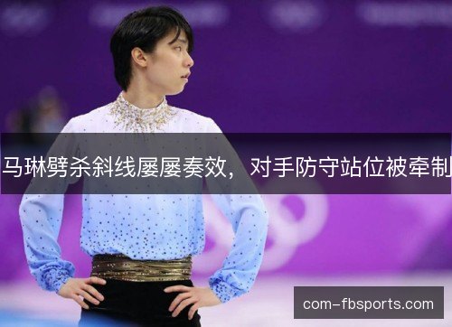 马琳劈杀斜线屡屡奏效，对手防守站位被牵制